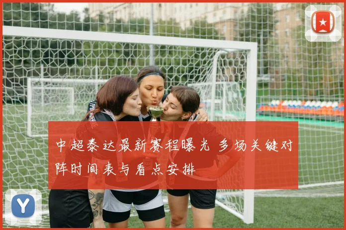 中超泰达最新赛程曝光 多场关键对阵时间表与看点安排