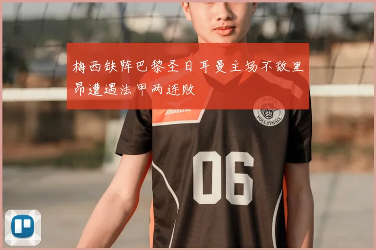 梅西缺阵巴黎圣日耳曼主场不敌里昂遭遇法甲两连败