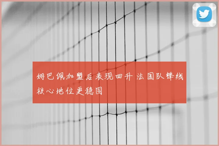姆巴佩加盟后表现回升 法国队锋线核心地位更稳固