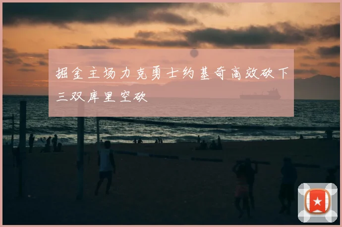 掘金主场力克勇士约基奇高效砍下三双库里空砍