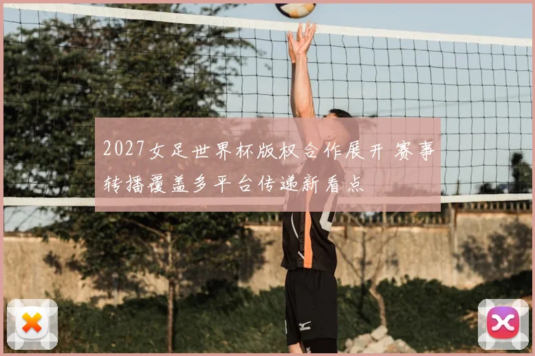 2027女足世界杯版权合作展开 赛事转播覆盖多平台传递新看点