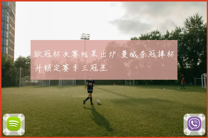 欧冠杯决赛结果出炉 曼城夺冠捧杯并锁定赛季三冠王