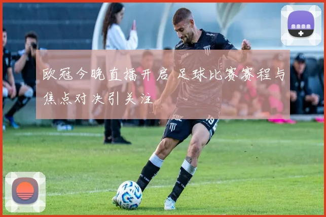 欧冠今晚直播开启 足球比赛赛程与焦点对决引关注