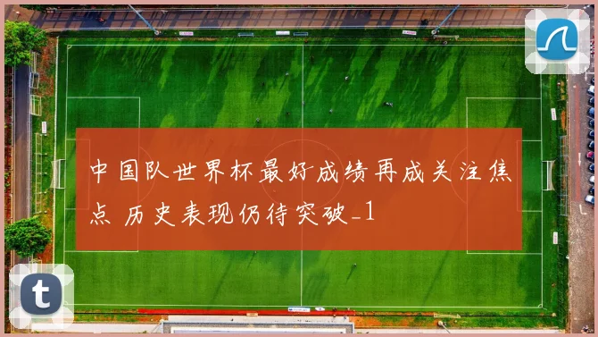 中国队世界杯最好成绩再成关注焦点 历史表现仍待突破_1