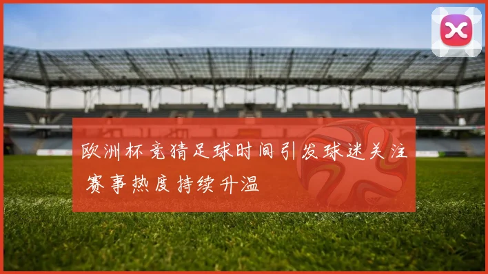 欧洲杯竞猜足球时间引发球迷关注 赛事热度持续升温