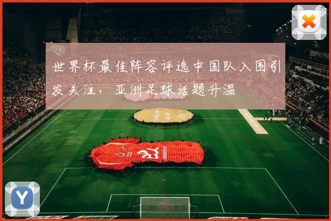 世界杯最佳阵容评选中国队入围引发关注，亚洲足球话题升温