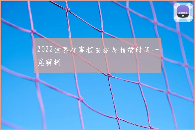 2022世界杯赛程安排与持续时间一览解析