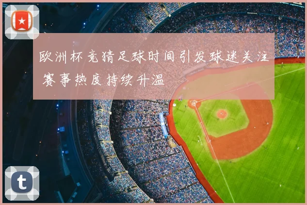 欧洲杯竞猜足球时间引发球迷关注 赛事热度持续升温