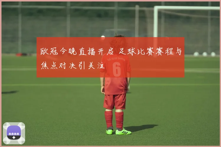 欧冠今晚直播开启 足球比赛赛程与焦点对决引关注