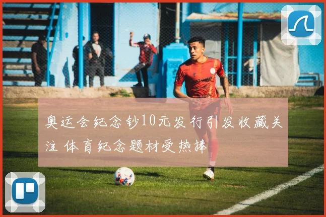 奥运会纪念钞10元发行引发收藏关注 体育纪念题材受热捧